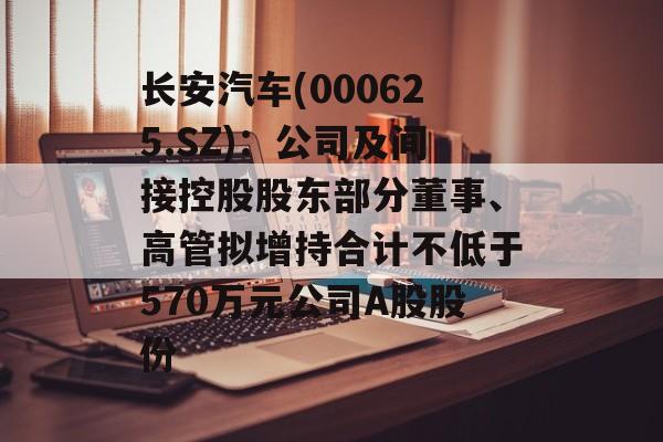 长安汽车(000625.SZ)：公司及间接控股股东部分董事、高管拟增持合计不低于570万元公司A股股份-第1张图片-