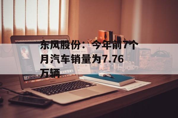 东风股份：今年前7个月汽车销量为7.76万辆-第1张图片-