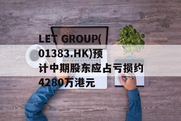 LET GROUP(01383.HK)预计中期股东应占亏损约4280万港元-第1张图片-