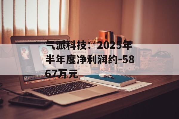 气派科技：2025年半年度净利润约-5867万元-第1张图片-
