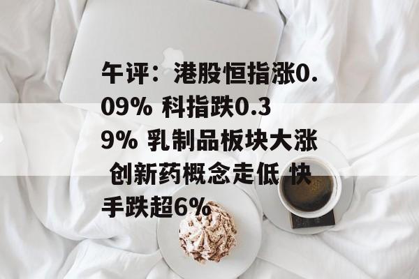 午评：港股恒指涨0.09% 科指跌0.39% 乳制品板块大涨 创新药概念走低 快手跌超6%-第1张图片-