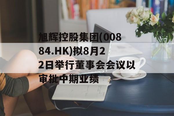 旭辉控股集团(00884.HK)拟8月22日举行董事会会议以审批中期业绩-第1张图片-