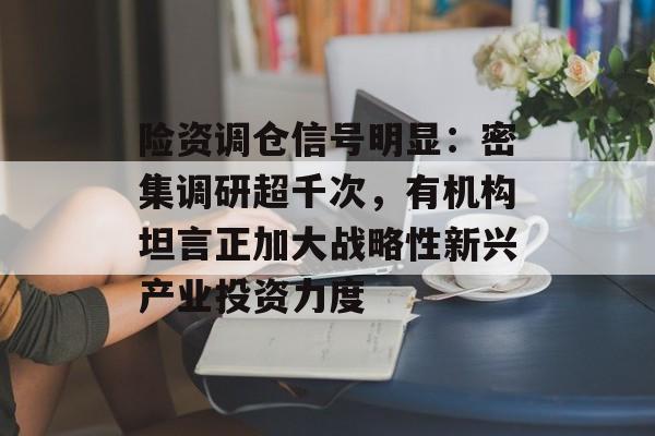 险资调仓信号明显：密集调研超千次，有机构坦言正加大战略性新兴产业投资力度-第1张图片-