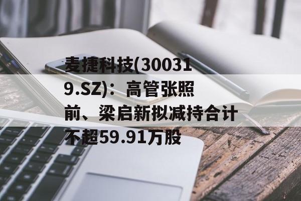 麦捷科技(300319.SZ)：高管张照前、梁启新拟减持合计不超59.91万股-第1张图片-