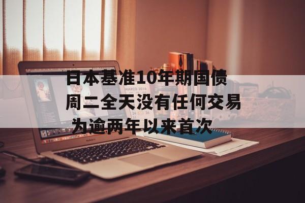 日本基准10年期国债周二全天没有任何交易 为逾两年以来首次-第1张图片-