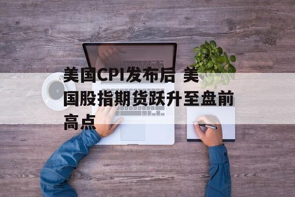 美国CPI发布后 美国股指期货跃升至盘前高点-第1张图片-