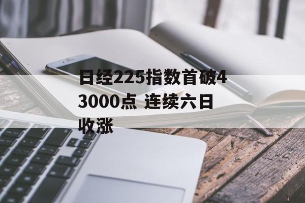 日经225指数首破43000点 连续六日收涨-第1张图片-