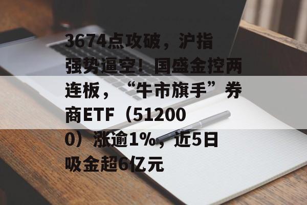 3674点攻破，沪指强势逼空！国盛金控两连板，“牛市旗手”券商ETF（512000）涨逾1%，近5日吸金超6亿元-第1张图片-