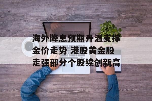 海外降息预期升温支撑金价走势 港股黄金股走强部分个股续创新高-第1张图片-