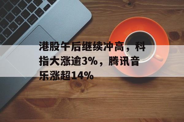 港股午后继续冲高，科指大涨逾3%，腾讯音乐涨超14%-第1张图片-