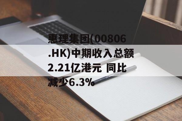 惠理集团(00806.HK)中期收入总额2.21亿港元 同比减少6.3%-第1张图片-