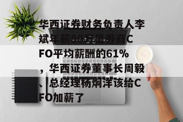 华西证券财务负责人李斌年薪80万是券商CFO平均薪酬的61%，华西证券董事长周毅、总经理杨炯洋该给CFO加薪了-第1张图片-