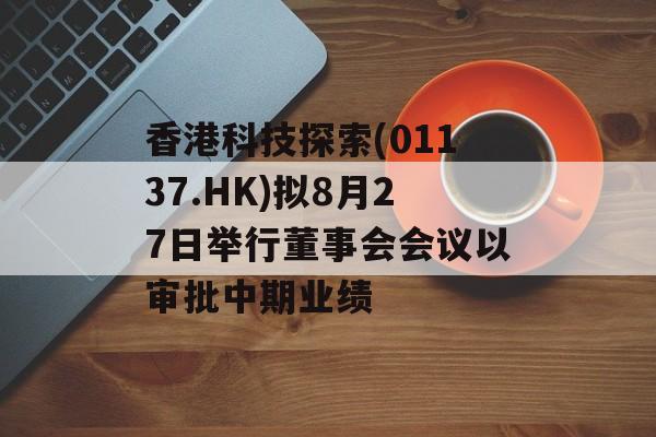 香港科技探索(01137.HK)拟8月27日举行董事会会议以审批中期业绩-第1张图片-