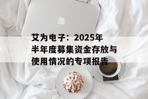 艾为电子：2025年半年度募集资金存放与使用情况的专项报告-第1张图片-