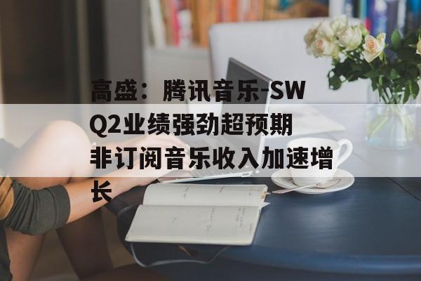 高盛：腾讯音乐-SWQ2业绩强劲超预期 非订阅音乐收入加速增长-第1张图片-