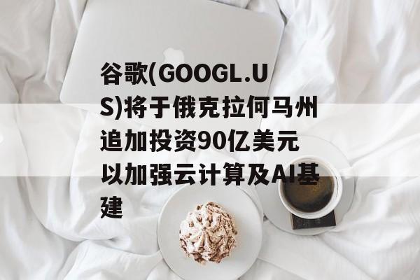 谷歌(GOOGL.US)将于俄克拉何马州追加投资90亿美元 以加强云计算及AI基建-第1张图片-
