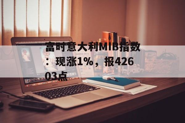 富时意大利MIB指数：现涨1%，报42603点-第1张图片-