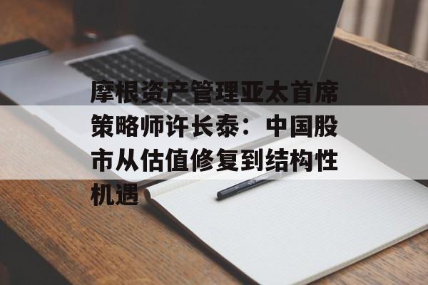 摩根资产管理亚太首席策略师许长泰：中国股市从估值修复到结构性机遇-第1张图片-