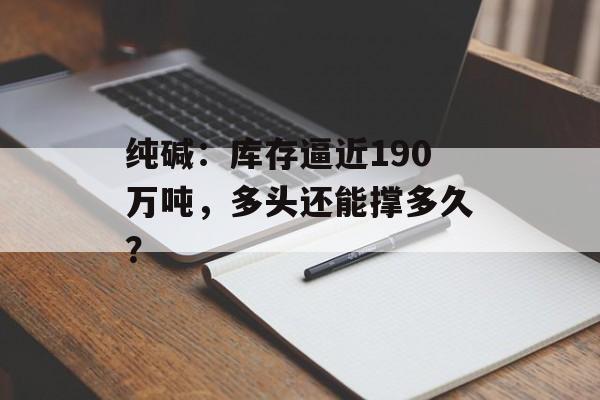 纯碱：库存逼近190万吨，多头还能撑多久？-第1张图片-