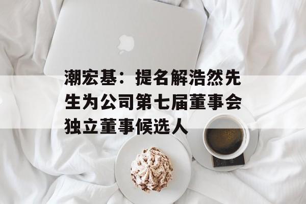 潮宏基：提名解浩然先生为公司第七届董事会独立董事候选人-第1张图片-