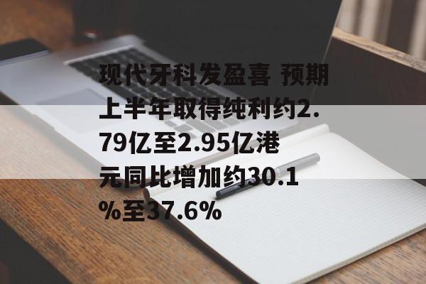 现代牙科发盈喜 预期上半年取得纯利约2.79亿至2.95亿港元同比增加约30.1%至37.6%-第1张图片-