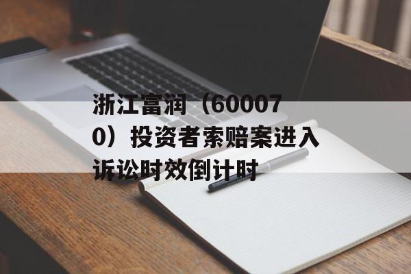 浙江富润（600070）投资者索赔案进入诉讼时效倒计时-第1张图片-