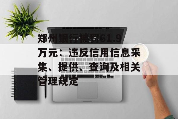 郑州银行被罚61.9万元：违反信用信息采集、提供、查询及相关管理规定-第1张图片-