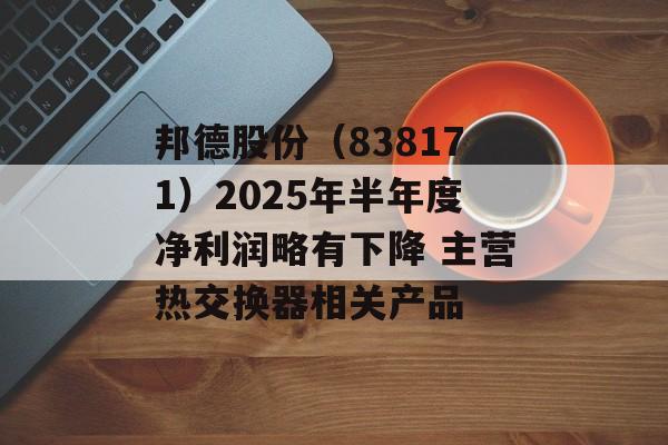 邦德股份（838171）2025年半年度净利润略有下降 主营热交换器相关产品-第1张图片-