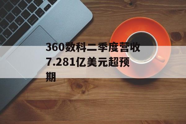 360数科二季度营收7.281亿美元超预期-第1张图片-