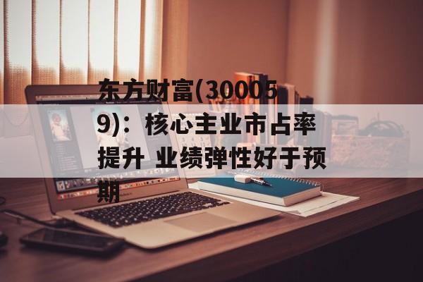 东方财富(300059)：核心主业市占率提升 业绩弹性好于预期-第1张图片-