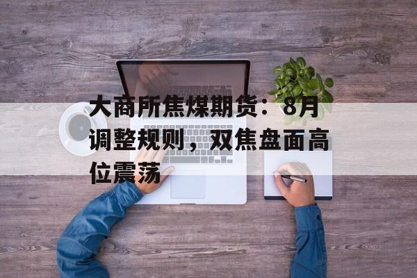大商所焦煤期货：8月调整规则，双焦盘面高位震荡-第1张图片-