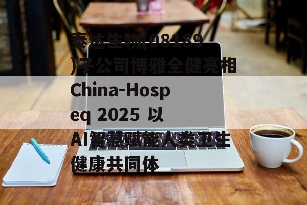 泰达生物(08189)子公司博雅全健亮相China-Hospeq 2025 以 AI智慧赋能人类卫生健康共同体-第1张图片-
