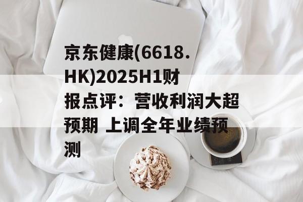 京东健康(6618.HK)2025H1财报点评：营收利润大超预期 上调全年业绩预测-第1张图片-