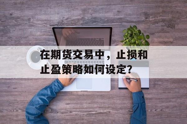 在期货交易中，止损和止盈策略如何设定？-第1张图片-