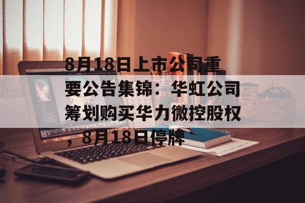 8月18日上市公司重要公告集锦：华虹公司筹划购买华力微控股权，8月18日停牌-第1张图片-
