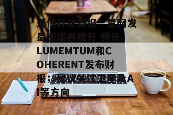通信行业周报:星网发星密度再提升 腾讯、LUMEMTUM和COHERENT发布财报;建议关注卫星及AI等方向-第1张图片- 通信行业周报:星网发星密度再提升 腾讯、LUMEMTUM和COHERENT发布财报;建议关注卫星及AI等方向-第1张图片-