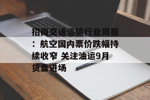 招商交通运输行业周报:航空国内票价跌幅持续收窄 关注油运9月货盘进场-第1张图片- 招商交通运输行业周报:航空国内票价跌幅持续收窄 关注油运9月货盘进场-第1张图片-