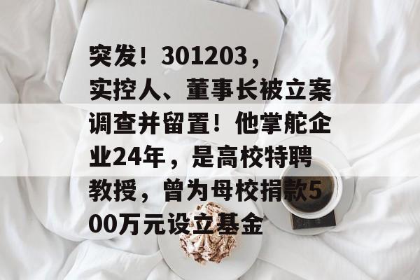 突发！301203，实控人、董事长被立案调查并留置！他掌舵企业24年，是高校特聘教授，曾为母校捐款500万元设立基金-第1张图片-