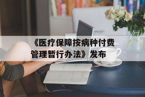 《医疗保障按病种付费管理暂行办法》发布-第1张图片-