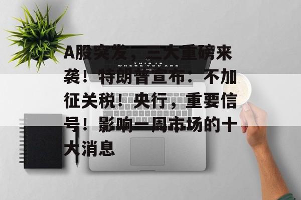 A股突发，三大重磅来袭！特朗普宣布：不加征关税！央行，重要信号！影响一周市场的十大消息-第1张图片-