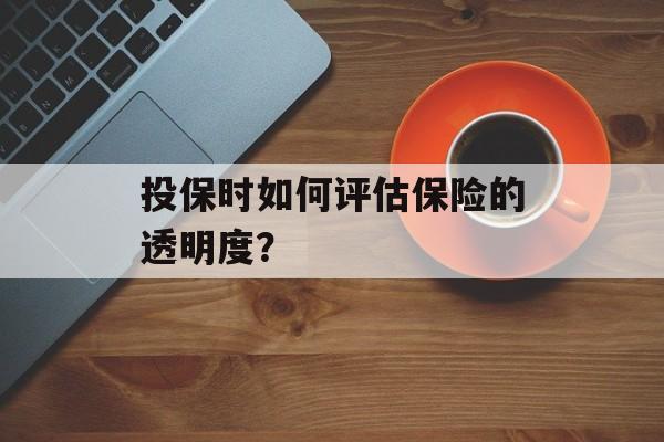 投保时如何评估保险的透明度？-第1张图片-