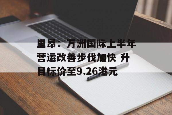 里昂：万洲国际上半年营运改善步伐加快 升目标价至9.26港元-第1张图片-