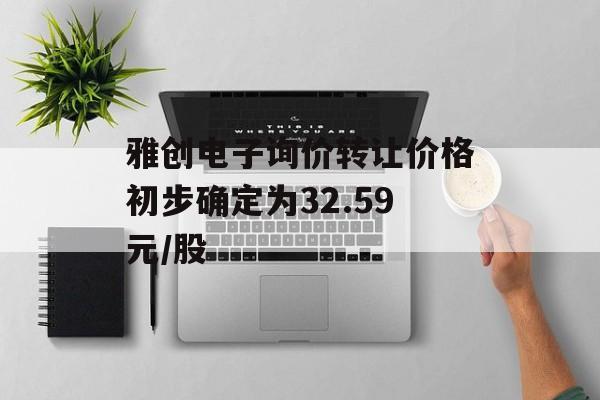 雅创电子询价转让价格初步确定为32.59元/股-第1张图片-