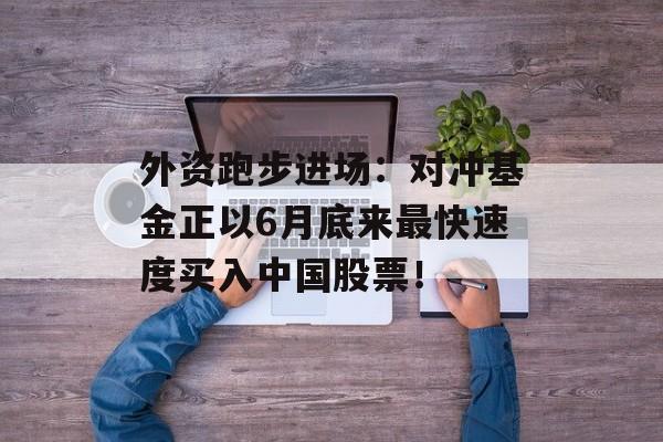 外资跑步进场：对冲基金正以6月底来最快速度买入中国股票！-第1张图片-
