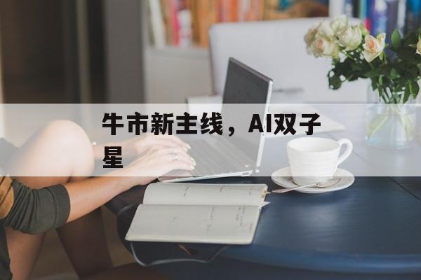 牛市新主线，AI双子星-第1张图片-