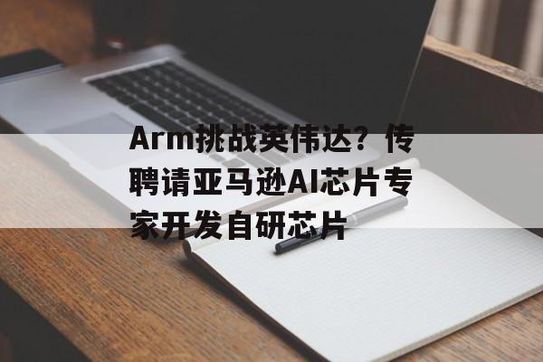 Arm挑战英伟达？传聘请亚马逊AI芯片专家开发自研芯片-第1张图片-