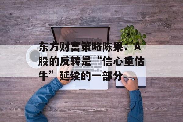 东方财富策略陈果：A股的反转是“信心重估牛”延续的一部分-第1张图片-