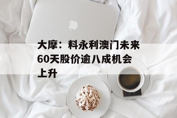 大摩：料永利澳门未来60天股价逾八成机会上升-第1张图片-