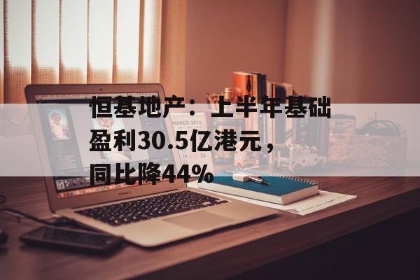 恒基地产：上半年基础盈利30.5亿港元，同比降44%-第1张图片-