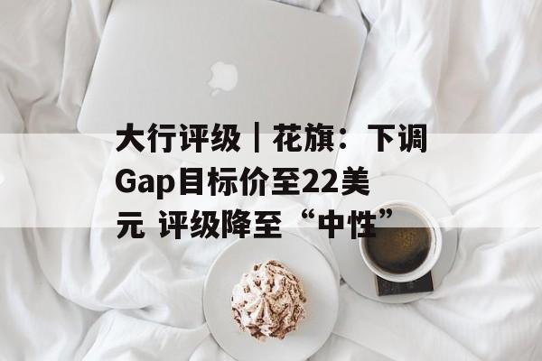 大行评级｜花旗：下调Gap目标价至22美元 评级降至“中性”-第1张图片-